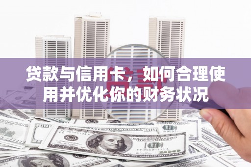 大武口贷款与信用卡，如何合理使用并优化你的财务状况