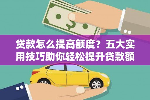 大武口贷款怎么提高额度？五大实用技巧助你轻松提升贷款额度