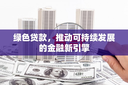 大武口绿色贷款，推动可持续发展的金融新引擎