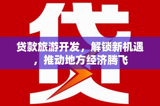 大武口贷款旅游开发，解锁新机遇，推动地方经济腾飞
